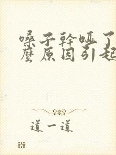 嗓子干哑了是什么原因引起的