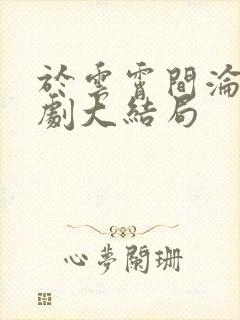 于云霄间沦陷短剧大结局