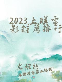 2023上映电影推荐排行榜前十名