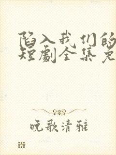 陷入我们的热恋短剧全集免费播放