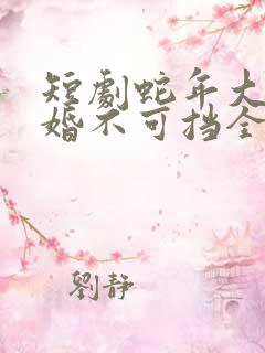短剧蛇年大吉之婚不可挡全集免费观看高清