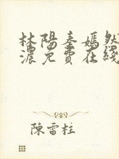 林阳秦嫣然秦墨浓免费在线阅读
