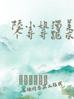陆小姐独美后六个哥哥跪求原谅完整版短剧
