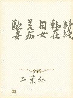 欧美日韩精品人妻痴女在线播放