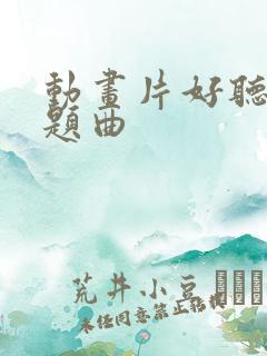 动画片好听的主题曲