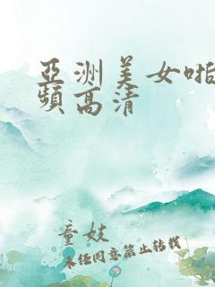 亚洲美女啪啪视频高清
