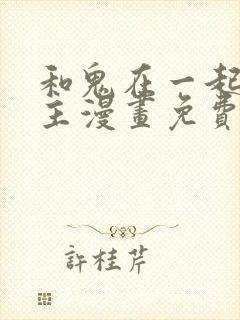 和鬼在一起的男主漫画免费阅读