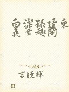 白洁孙倩东子高义笔趣阁