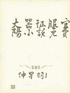 大器征服官场江阳小说免费阅读