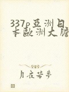 337p亚洲日本欧洲大胆色噜噜