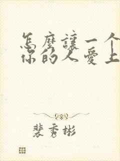 怎么让一个不爱你的人爱上你