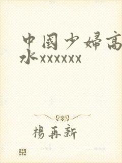 中国少妇高潮喷水xxxxxx