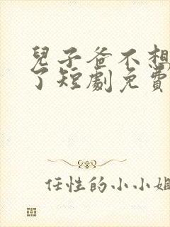 儿子爸不想努力了短剧免费观看全集