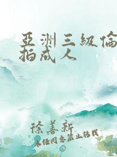 亚洲三级伦理偷拍成人