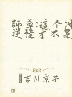 师尊:这个冲师逆徒才不是圣子免费观看