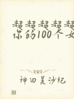 超超超超超喜欢你的100个女朋友