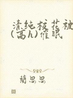 清纯校花被调教(高h)催眠