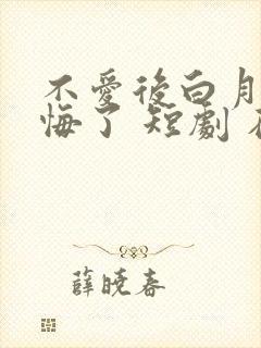 不爱后白月光后悔了 短剧 在线看