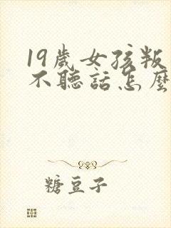 19岁女孩叛逆不听话怎么办
