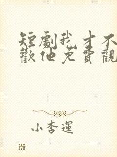 短剧我才不会喜欢他免费观看