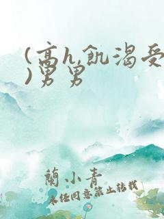 (高h,饥渴受)男男