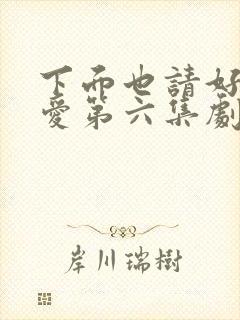 下面也请好好疼爱第六集剧情梗概