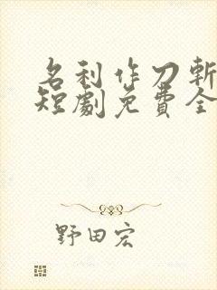 名利作刀斩天下短剧免费全集播放