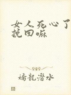女人死心了还能挽回嘛
