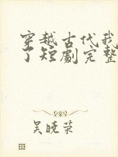 穿越古代我摊牌了短剧完整版