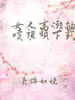 女人高潮抽搐潮喷视频下载