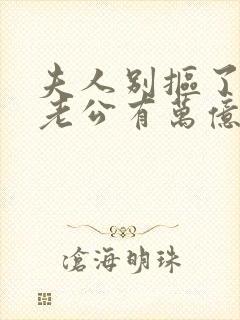 夫人别抠了,你老公有万亿家产短剧全集
