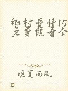乡村爱情15部免费观看全集完整版电视剧
