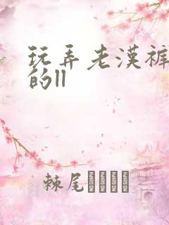 玩弄老汉裤裆里的ll