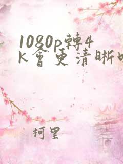 1080p转4k会更清晰吗