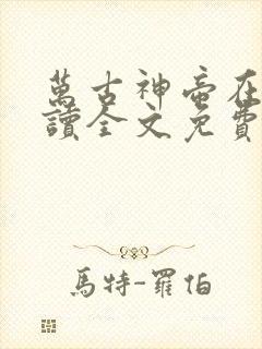 万古神帝在线阅读全文免费无弹窗