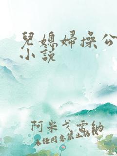 儿媳妇操公公的小说