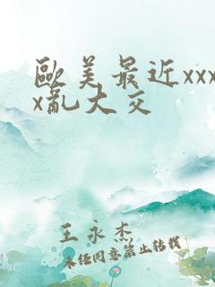 欧美最近xxxx乱大交