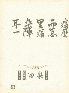 耳朵里面痛一阵一阵痛怎么办