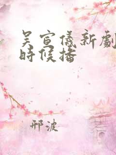 吴宣仪新剧什么时候播
