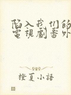 陷入我们的热恋电视剧番外