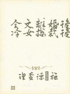全文离婚后,高冷女总裁后悔了
