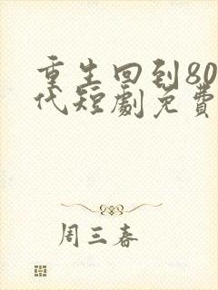 重生回到80年代短剧免费观看