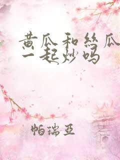 黄瓜和丝瓜可以一起炒吗