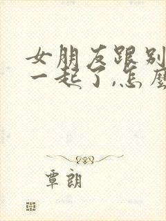 女朋友跟别人在一起了,怎么挽回