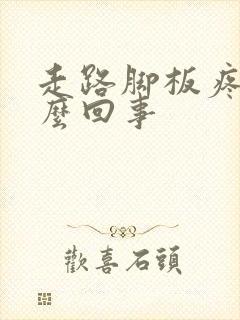 走路脚板疼是怎么回事