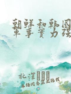 朝鲜和韩国哪个军事实力强
