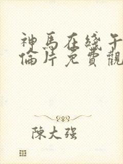 神马在线午夜理伦片免费观看