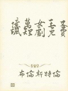 亿万女王又美又飒短剧免费观看
