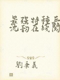 最强特种兵叶凡沈韵在线阅读