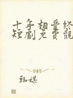 十年相爱终成空短剧免费观看